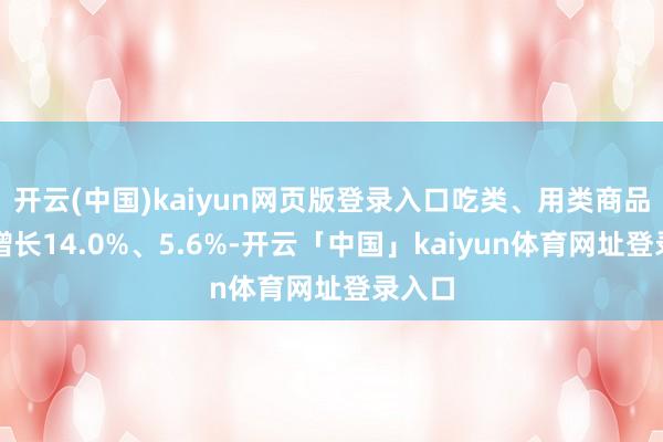 开云(中国)kaiyun网页版登录入口吃类、用类商品分辩增长14.0%、5.6%-开云「中国」kaiyun体育网址登录入口