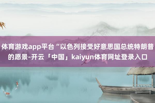 体育游戏app平台“以色列接受好意思国总统特朗普的愿景-开云「中国」kaiyun体育网址登录入口