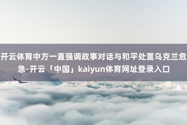 开云体育中方一直强调政事对话与和平处置乌克兰危急-开云「中国」kaiyun体育网址登录入口