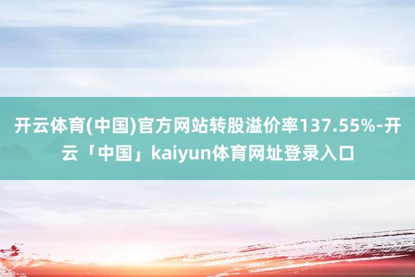 开云体育(中国)官方网站转股溢价率137.55%-开云「中国」kaiyun体育网址登录入口