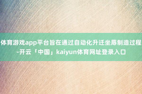 体育游戏app平台旨在通过自动化升迁坐蓐制造过程-开云「中国」kaiyun体育网址登录入口