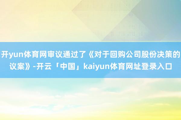 开yun体育网审议通过了《对于回购公司股份决策的议案》-开云「中国」kaiyun体育网址登录入口