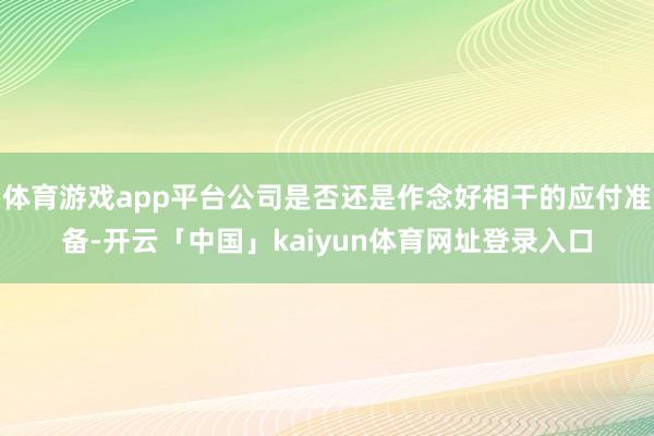体育游戏app平台公司是否还是作念好相干的应付准备-开云「中国」kaiyun体育网址登录入口