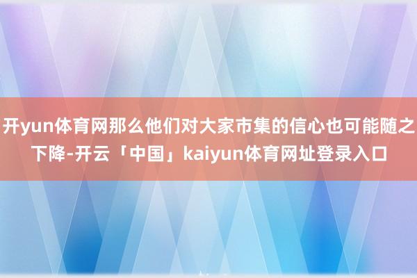 开yun体育网那么他们对大家市集的信心也可能随之下降-开云「中国」kaiyun体育网址登录入口