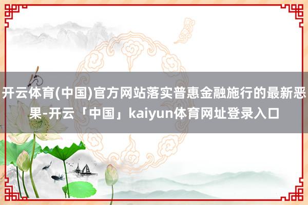 开云体育(中国)官方网站落实普惠金融施行的最新恶果-开云「中国」kaiyun体育网址登录入口