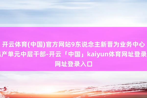 开云体育(中国)官方网站9东说念主新晋为业务中心及出产单元中层干部-开云「中国」kaiyun体育网址登录入口