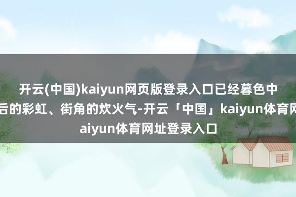开云(中国)kaiyun网页版登录入口已经暮色中的蝉鸣、雨后的彩虹、街角的炊火气-开云「中国」kaiyun体育网址登录入口